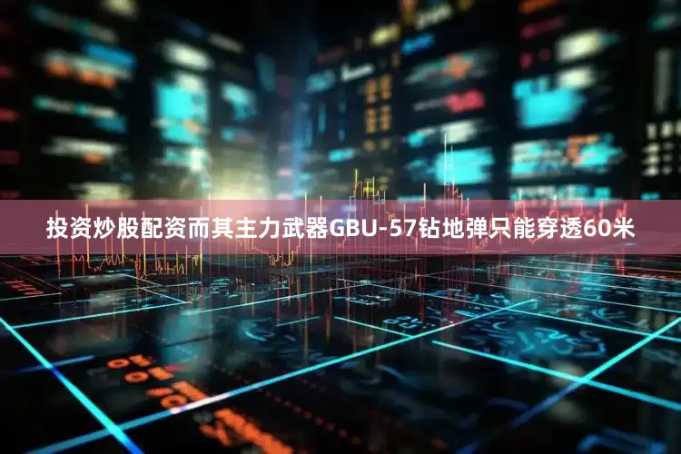 投资炒股配资而其主力武器GBU-57钻地弹只能穿透60米