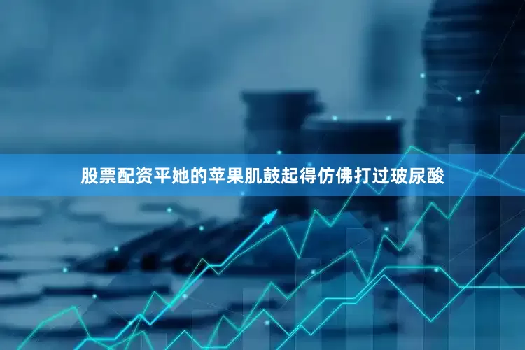股票配资平她的苹果肌鼓起得仿佛打过玻尿酸