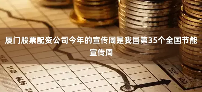 厦门股票配资公司今年的宣传周是我国第35个全国节能宣传周