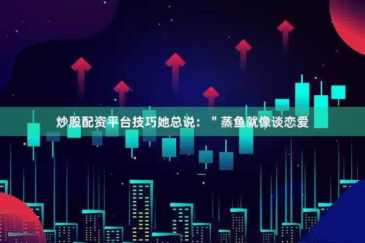 炒股配资平台技巧她总说：＂蒸鱼就像谈恋爱