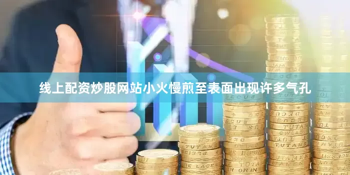 线上配资炒股网站小火慢煎至表面出现许多气孔