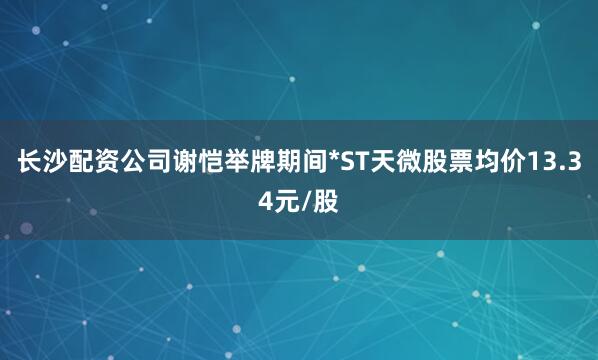 长沙配资公司谢恺举牌期间*ST天微股票均价13.34元/股
