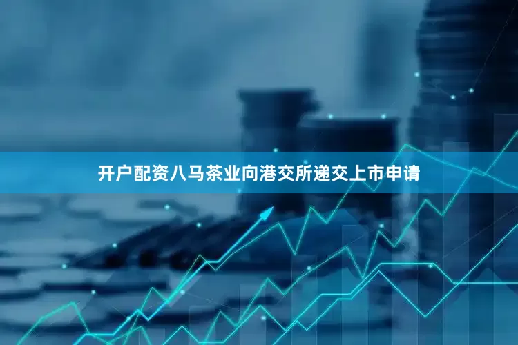 开户配资八马茶业向港交所递交上市申请