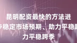 昆明配资最快的方法进一步稳定市场预期、助力平稳跨季