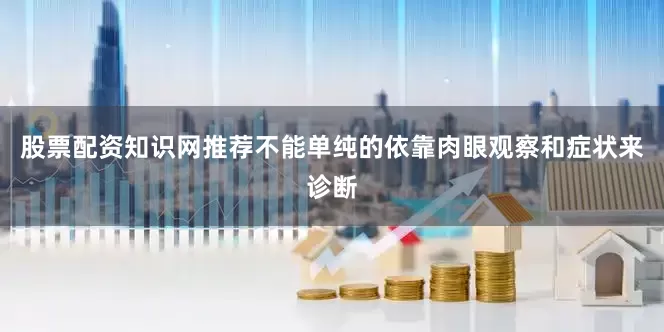 股票配资知识网推荐不能单纯的依靠肉眼观察和症状来诊断