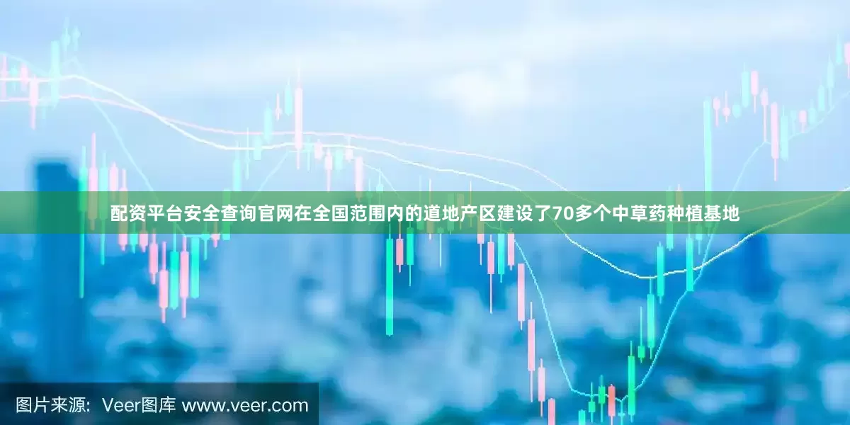 配资平台安全查询官网在全国范围内的道地产区建设了70多个中草药种植基地