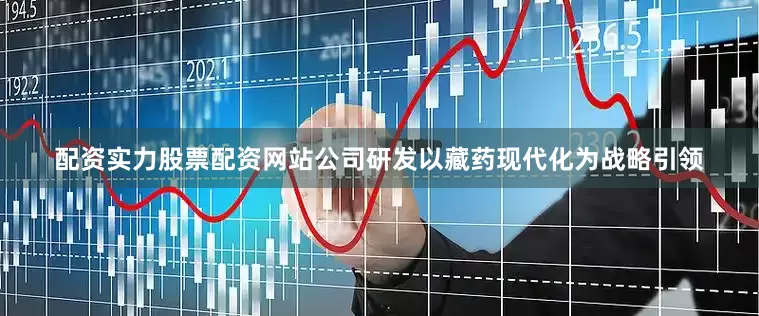 配资实力股票配资网站公司研发以藏药现代化为战略引领