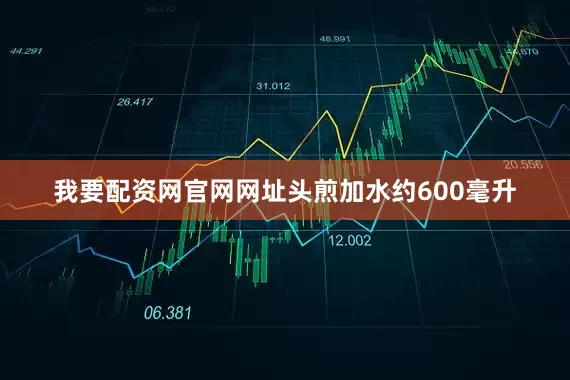 我要配资网官网网址头煎加水约600毫升