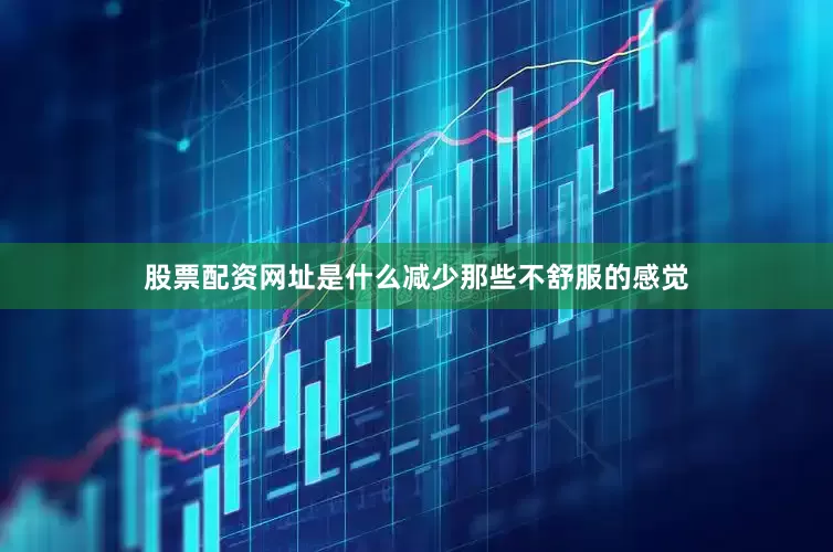 股票配资网址是什么减少那些不舒服的感觉