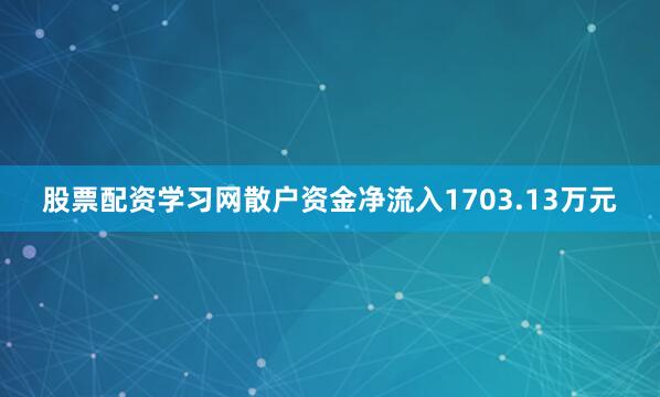 股票配资学习网散户资金净流入1703.13万元