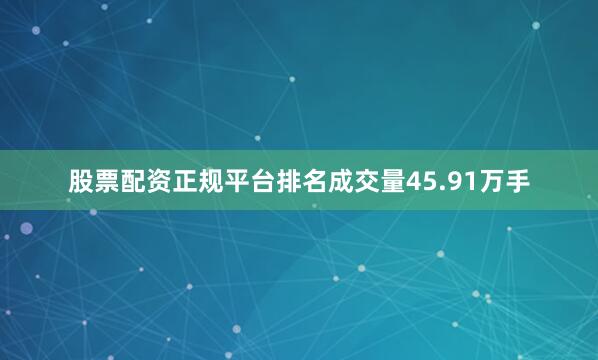股票配资正规平台排名成交量45.91万手
