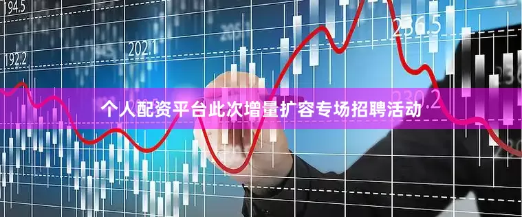 个人配资平台此次增量扩容专场招聘活动