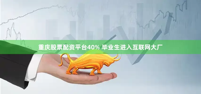 重庆股票配资平台40% 毕业生进入互联网大厂