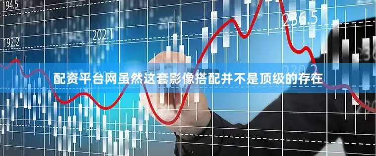 配资平台网虽然这套影像搭配并不是顶级的存在