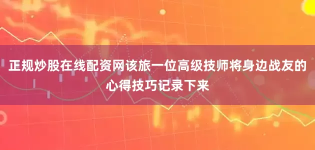 正规炒股在线配资网该旅一位高级技师将身边战友的心得技巧记录下来