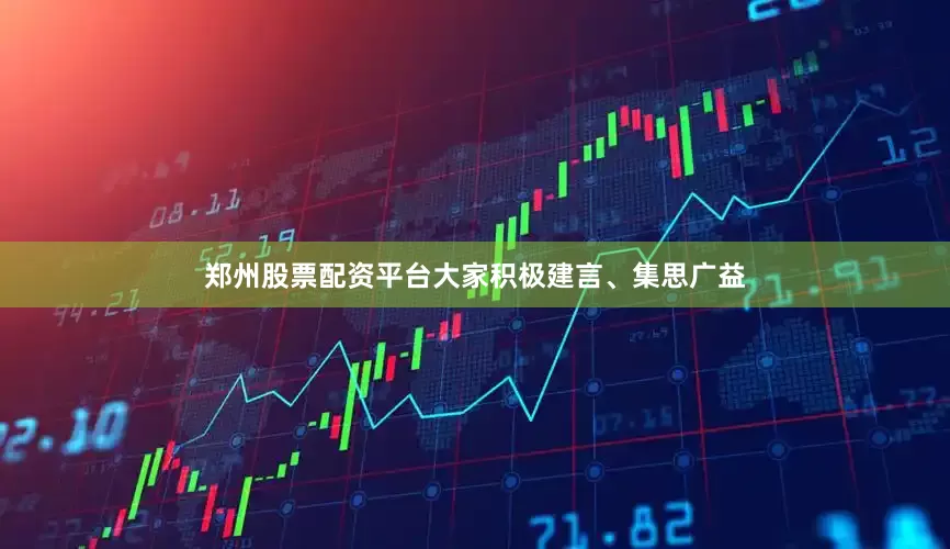 郑州股票配资平台大家积极建言、集思广益