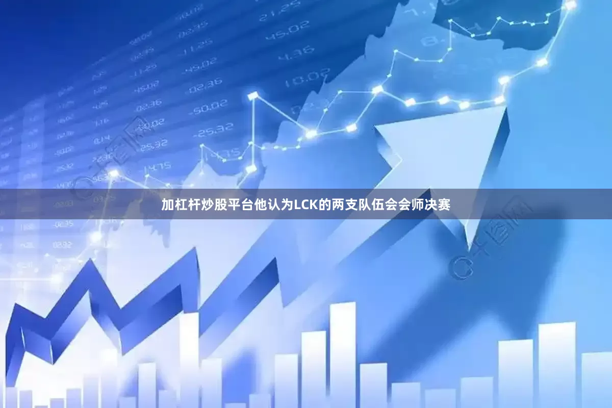 加杠杆炒股平台他认为LCK的两支队伍会会师决赛