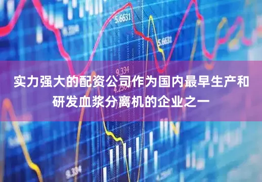实力强大的配资公司作为国内最早生产和研发血浆分离机的企业之一
