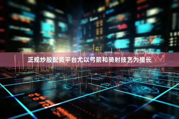 正规炒股配资平台尤以弓箭和骑射技艺为擅长