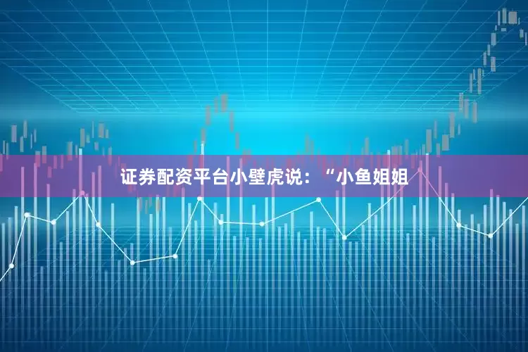证券配资平台小壁虎说：“小鱼姐姐