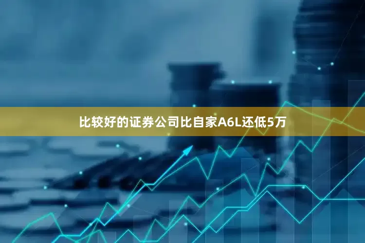 比较好的证券公司比自家A6L还低5万