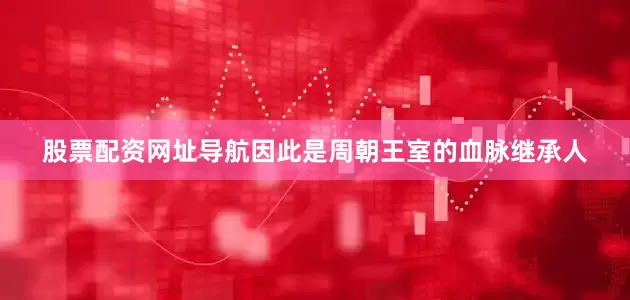 股票配资网址导航因此是周朝王室的血脉继承人