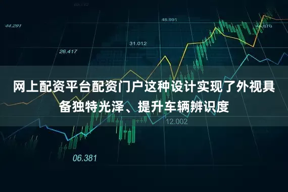 网上配资平台配资门户这种设计实现了外视具备独特光泽、提升车辆辨识度