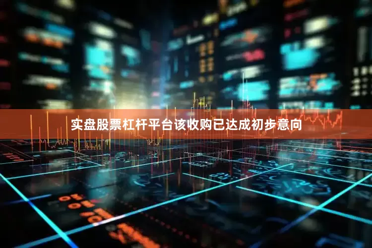 实盘股票杠杆平台该收购已达成初步意向