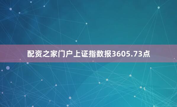 配资之家门户上证指数报3605.73点