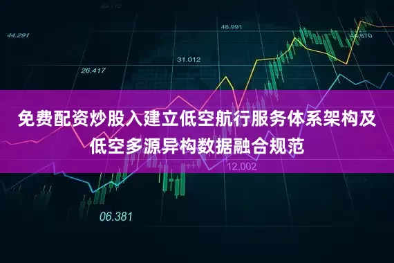 免费配资炒股入建立低空航行服务体系架构及低空多源异构数据融合规范