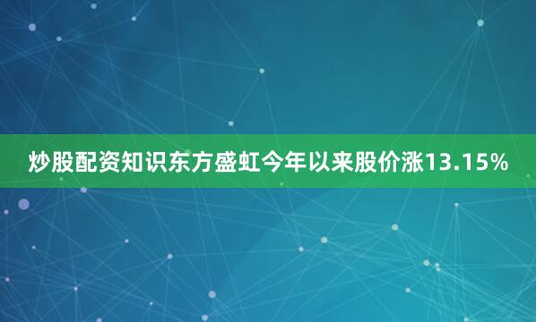 炒股配资知识东方盛虹今年以来股价涨13.15%