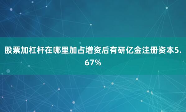 股票加杠杆在哪里加占增资后有研亿金注册资本5.67%