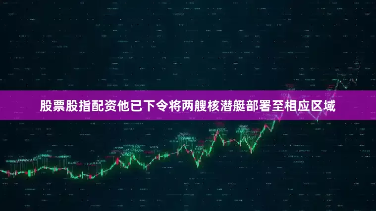 股票股指配资他已下令将两艘核潜艇部署至相应区域