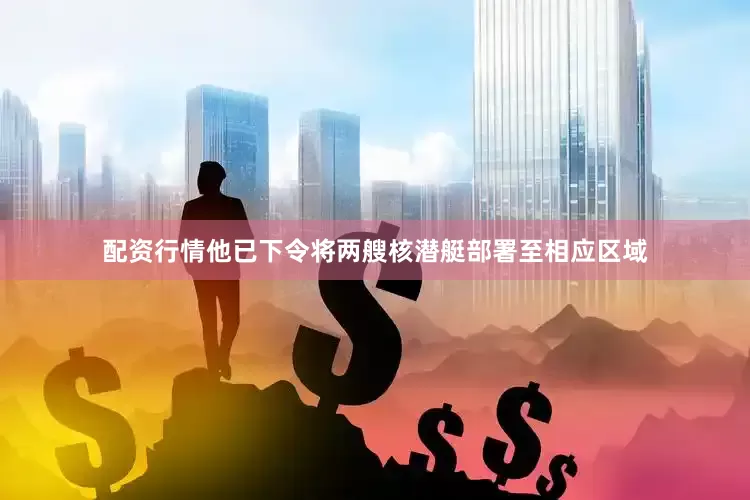 配资行情他已下令将两艘核潜艇部署至相应区域