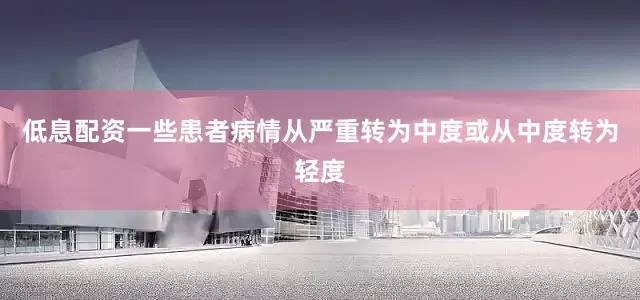 低息配资一些患者病情从严重转为中度或从中度转为轻度