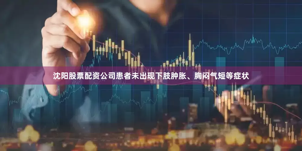 沈阳股票配资公司患者未出现下肢肿胀、胸闷气短等症状