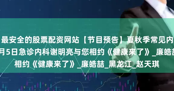最安全的股票配资网站【节目预告】夏秋季常见内科急症的防治 | 8月5日急诊内科谢明亮与您相约《健康来了》_廉皓喆_黑龙江_赵天琪