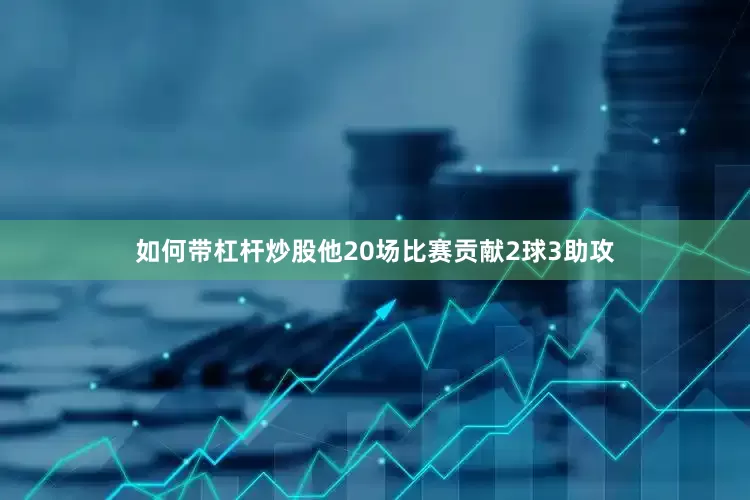 如何带杠杆炒股他20场比赛贡献2球3助攻