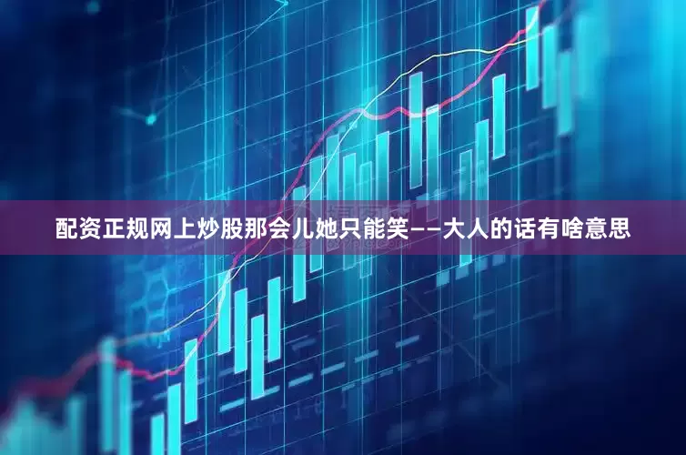 配资正规网上炒股那会儿她只能笑——大人的话有啥意思