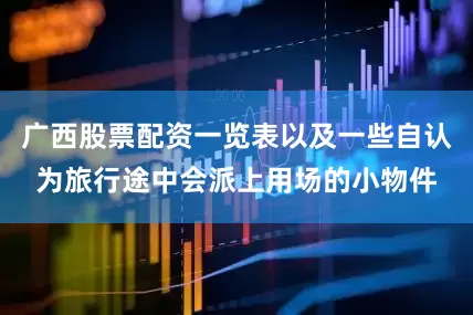 广西股票配资一览表以及一些自认为旅行途中会派上用场的小物件