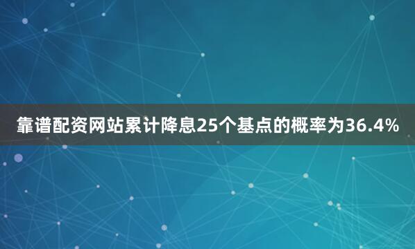 靠谱配资网站累计降息25个基点的概率为36.4%