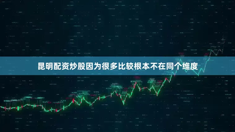 昆明配资炒股因为很多比较根本不在同个维度