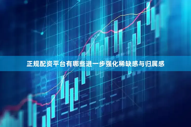 正规配资平台有哪些进一步强化稀缺感与归属感