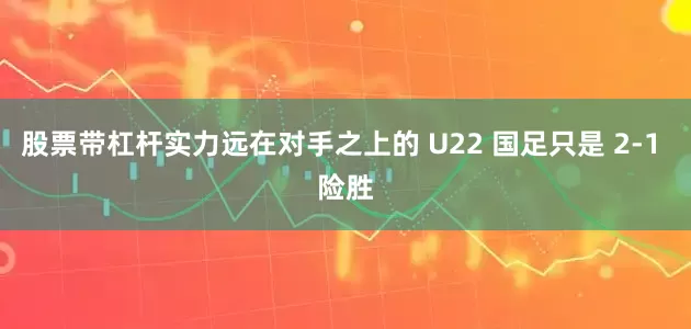 股票带杠杆实力远在对手之上的 U22 国足只是 2-1 险胜