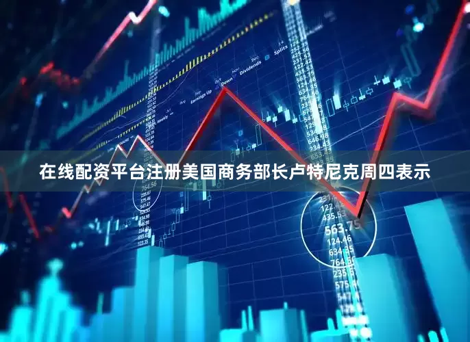 在线配资平台注册美国商务部长卢特尼克周四表示