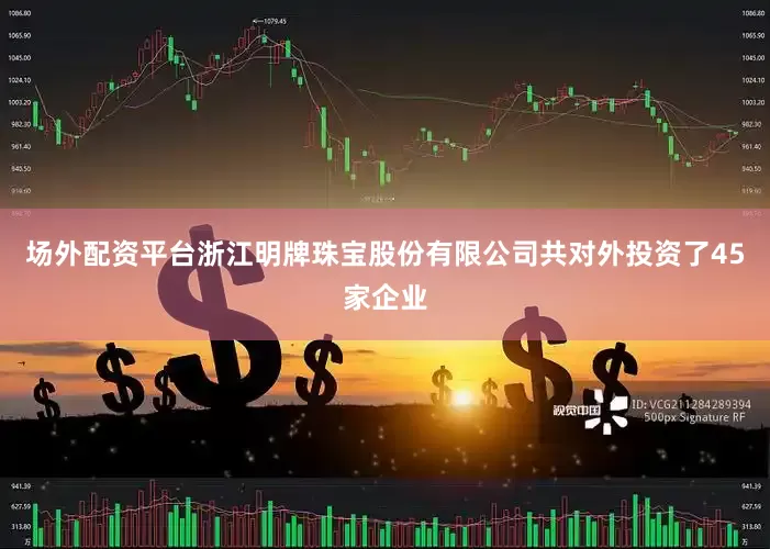场外配资平台浙江明牌珠宝股份有限公司共对外投资了45家企业