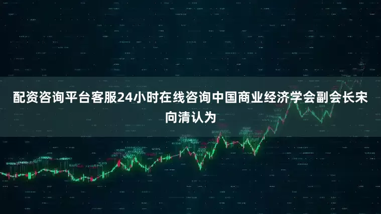 配资咨询平台客服24小时在线咨询中国商业经济学会副会长宋向清认为