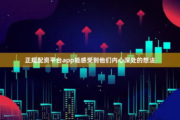 正规配资平台app能感受到他们内心深处的想法