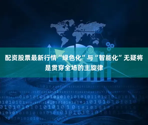 配资股票最新行情“绿色化”与“智能化”无疑将是贯穿全场的主旋律