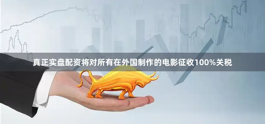 真正实盘配资将对所有在外国制作的电影征收100%关税